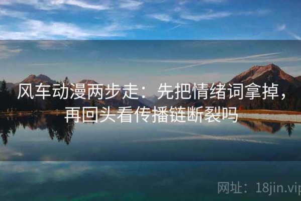 风车动漫两步走：先把情绪词拿掉，再回头看传播链断裂吗