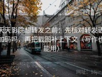 天天影院想转发之前：先核对转发语加码吗，再把截图补上下文（写作也能用）