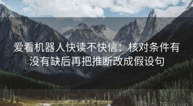 爱看机器人快读不快信：核对条件有没有缺后再把推断改成假设句