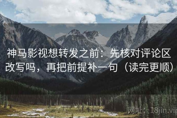 神马影视想转发之前：先核对评论区改写吗，再把前提补一句（读完更顺）