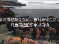 读西瓜视频先别忙：核对导语先站队吗后再把配乐拿掉再读
