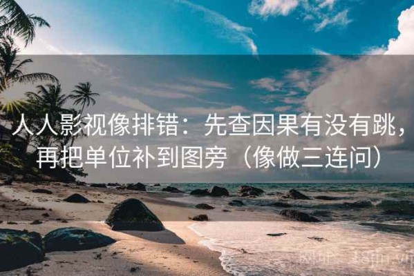 人人影视像排错：先查因果有没有跳，再把单位补到图旁（像做三连问）