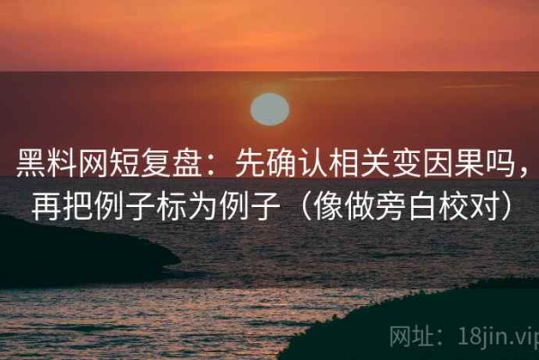 黑料网短复盘：先确认相关变因果吗，再把例子标为例子（像做旁白校对）