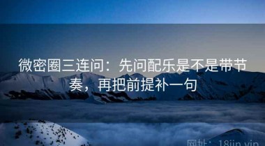 微密圈三连问：先问配乐是不是带节奏，再把前提补一句