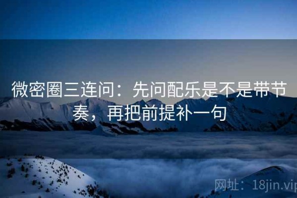 微密圈三连问：先问配乐是不是带节奏，再把前提补一句