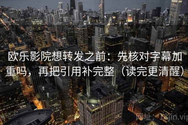 欧乐影院想转发之前：先核对字幕加重吗，再把引用补完整（读完更清醒）