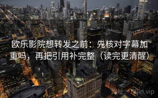 欧乐影院想转发之前：先核对字幕加重吗，再把引用补完整（读完更清醒）