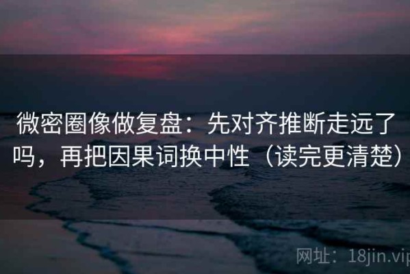 微密圈像做复盘：先对齐推断走远了吗，再把因果词换中性（读完更清楚）