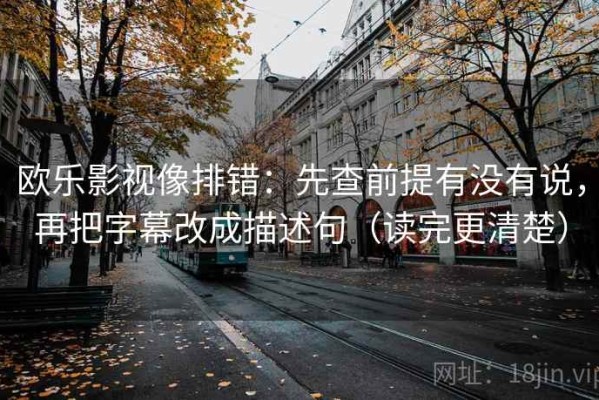 欧乐影视像排错：先查前提有没有说，再把字幕改成描述句（读完更清楚）