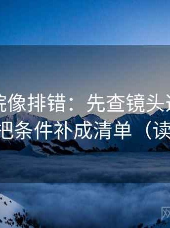 蜂鸟影院像排错：先查镜头选择性强吗，再把条件补成清单（读完更稳）
