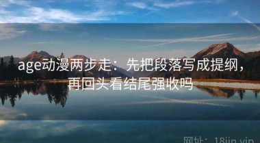 age动漫两步走：先把段落写成提纲，再回头看结尾强收吗