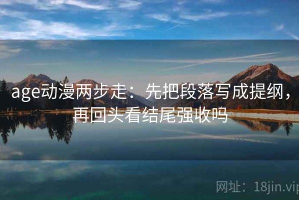 age动漫两步走：先把段落写成提纲，再回头看结尾强收吗