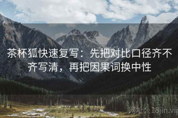 茶杯狐快速复写：先把对比口径齐不齐写清，再把因果词换中性
