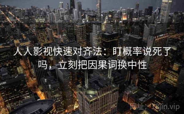 人人影视快速对齐法：盯概率说死了吗，立刻把因果词换中性