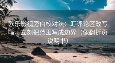 欧乐影视旁白校对法：盯评论区改写吗，立刻把范围写成边界（像翻折页说明书）