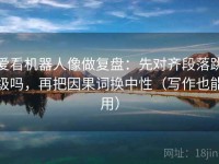 爱看机器人像做复盘：先对齐段落跳级吗，再把因果词换中性（写作也能用）