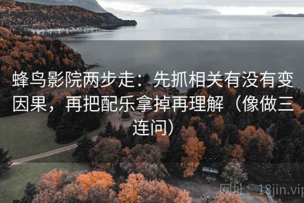 蜂鸟影院两步走：先抓相关有没有变因果，再把配乐拿掉再理解（像做三连问）