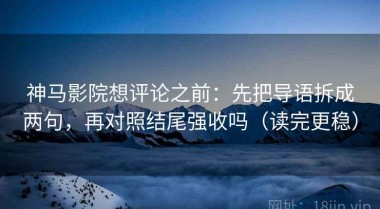 神马影院想评论之前：先把导语拆成两句，再对照结尾强收吗（读完更稳）