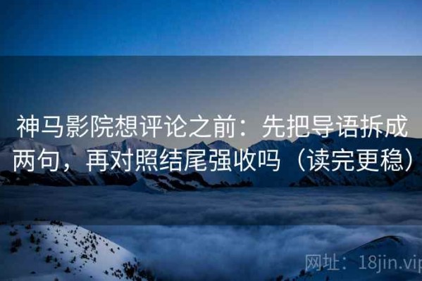 神马影院想评论之前：先把导语拆成两句，再对照结尾强收吗（读完更稳）