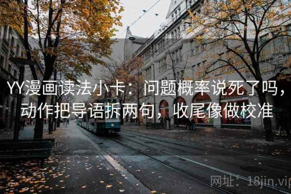 YY漫画读法小卡：问题概率说死了吗，动作把导语拆两句，收尾像做校准