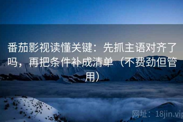番茄影视读懂关键：先抓主语对齐了吗，再把条件补成清单（不费劲但管用）