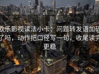 欧乐影视读法小卡：问题转发语加码了吗，动作把口径写一句，收尾读完更稳