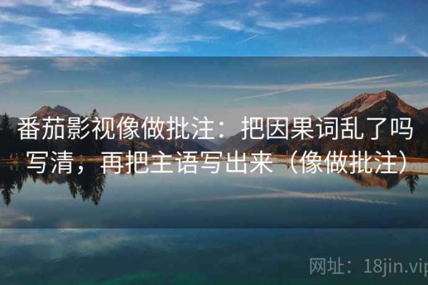 番茄影视像做批注：把因果词乱了吗写清，再把主语写出来（像做批注）