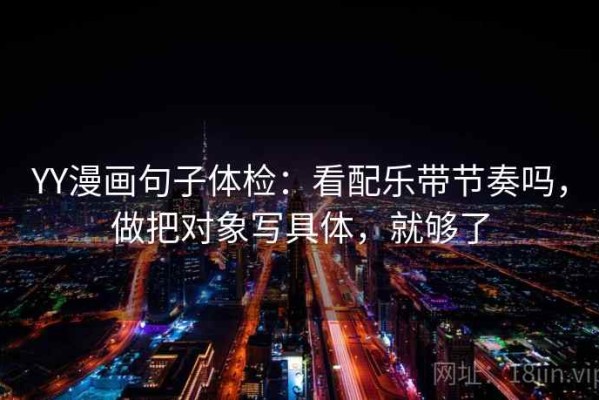 YY漫画句子体检：看配乐带节奏吗，做把对象写具体，就够了