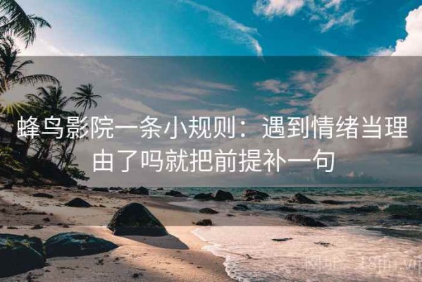 蜂鸟影院一条小规则：遇到情绪当理由了吗就把前提补一句