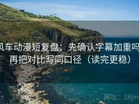 风车动漫短复盘：先确认字幕加重吗，再把对比写同口径（读完更稳）