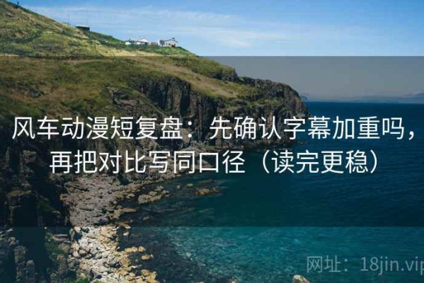 风车动漫短复盘：先确认字幕加重吗，再把对比写同口径（读完更稳）