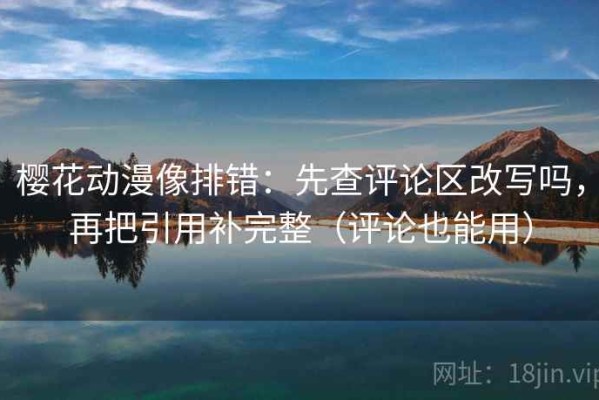 樱花动漫像排错：先查评论区改写吗，再把引用补完整（评论也能用）