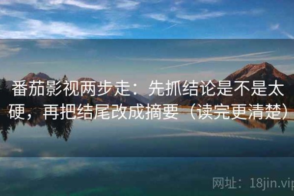 番茄影视两步走：先抓结论是不是太硬，再把结尾改成摘要（读完更清楚）
