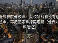 星辰影院像校准：先校轴线有没有动起点，再把配乐拿掉再理解（像做对照笔记）