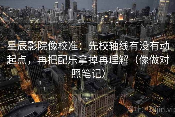 星辰影院像校准：先校轴线有没有动起点，再把配乐拿掉再理解（像做对照笔记）