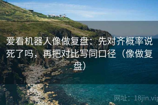 爱看机器人像做复盘：先对齐概率说死了吗，再把对比写同口径（像做复盘）