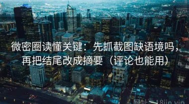 微密圈读懂关键：先抓截图缺语境吗，再把结尾改成摘要（评论也能用）