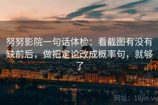 努努影院一句话体检：看截图有没有缺前后，做把定论改成概率句，就够了
