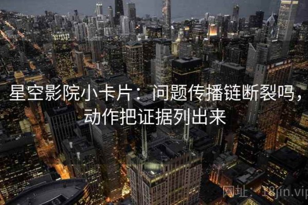 星空影院小卡片：问题传播链断裂吗，动作把证据列出来
