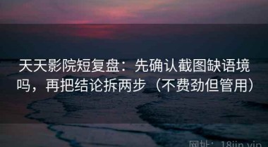 天天影院短复盘：先确认截图缺语境吗，再把结论拆两步（不费劲但管用）