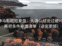 神马影院短复盘：先确认结论过硬吗，再把条件补成清单（读完更顺）