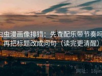 虫虫漫画像排错：先查配乐带节奏吗，再把标题改成问句（读完更清醒）
