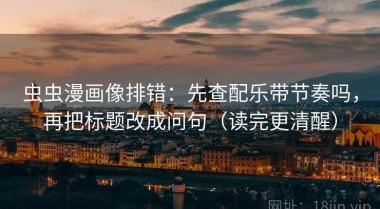 虫虫漫画像排错：先查配乐带节奏吗，再把标题改成问句（读完更清醒）