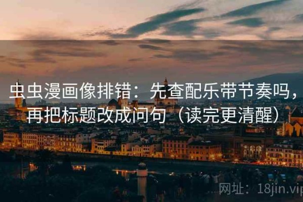 虫虫漫画像排错：先查配乐带节奏吗，再把标题改成问句（读完更清醒）