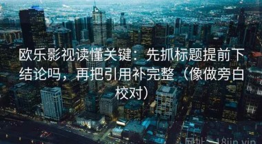 欧乐影视读懂关键：先抓标题提前下结论吗，再把引用补完整（像做旁白校对）