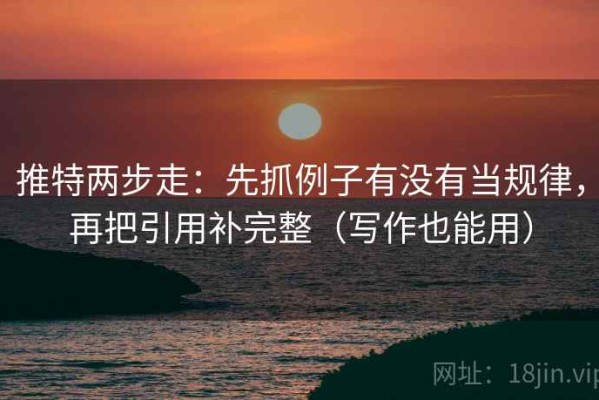 推特两步走：先抓例子有没有当规律，再把引用补完整（写作也能用）