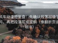 风车动漫短复盘：先确认段落越级了吗，再把段落写成提纲（像翻折页说明书）