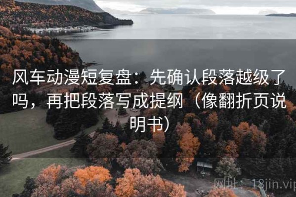风车动漫短复盘：先确认段落越级了吗，再把段落写成提纲（像翻折页说明书）