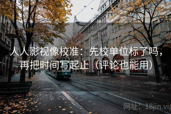 人人影视像校准：先校单位标了吗，再把时间写起止（评论也能用）