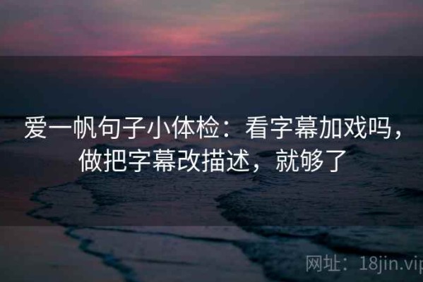 爱一帆句子小体检：看字幕加戏吗，做把字幕改描述，就够了